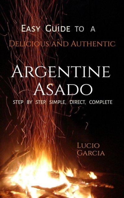 Easy Guide to a Delicious and Authentic ARGENTINE ASADO. Step by step, easy, complete, direct.