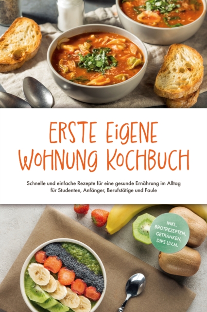 Erste eigene Wohnung Kochbuch: Schnelle und einfache Rezepte fur eine gesunde Ernahrung im Alltag fur Studenten, Anfanger, Berufstatige und Faule - inkl. Brotrezepten, Getranken, Dips u.v.m.