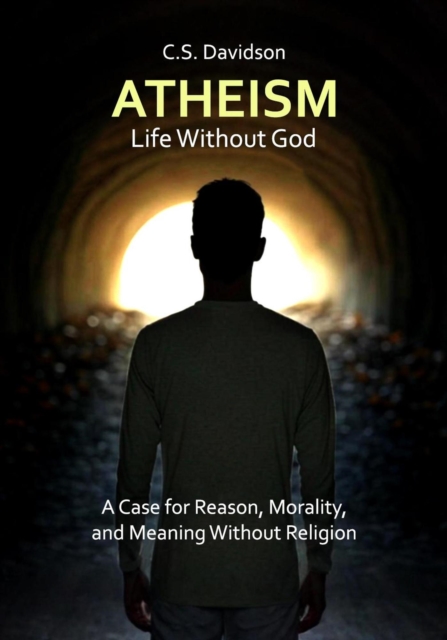 Atheism: Life Without God - A Case for Reason, Morality, and Meaning Without Religion