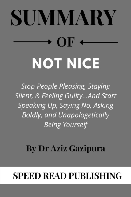 Summary Of Not Nice  By Dr Aziz Gazipura  Stop People Pleasing, Staying Silent,& Feeling Guilty And Start Speaking Up, Saying No, Asking Boldly, and Unapologetically Being Yourself