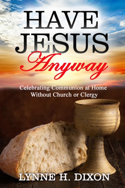 Have Jesus Anyway:  Celebrating Communion at Home Without Church or Clergy