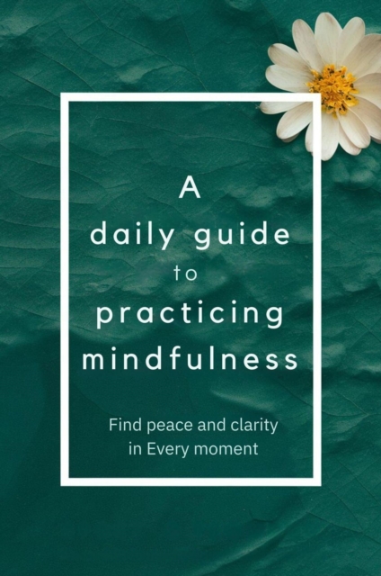 Daily Guide To Practicing Mindfulness: Find Peace And Clarity In Every Moment