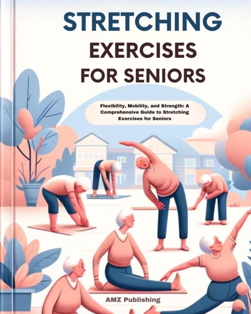 Stretching Exercises for Seniors : Flexibility, Mobility, and Strength: A Comprehensive Guide to Stretching Exercises for Seniors