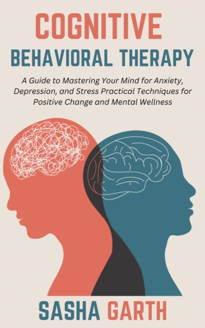 Cognitive Behavioral Therapy: A Guide to Mastering Your Mind for Anxiety, Depression, and Stress Practical Techniques for Positive Change and Mental Wellness