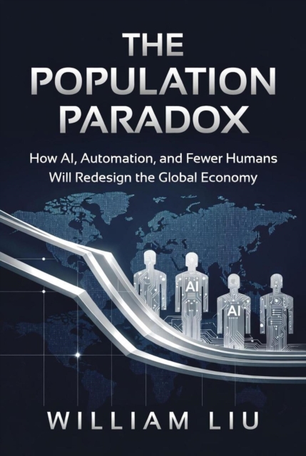 Population Paradox : How AI, Automation, and Fewer Humans Will Redesign the Global Economy