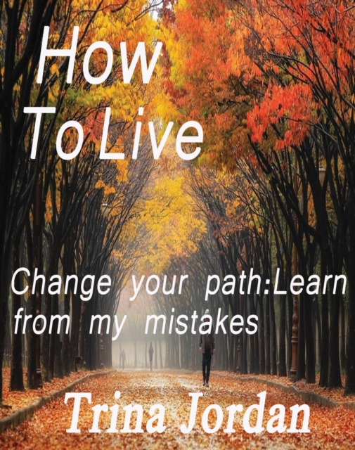 How To Live: Change Your Path: Learn From My Mistakes