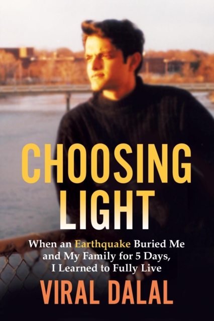 Choosing Light : When an Earthquake Buried Me and My Family for 5 Days, I Learned to Fully Live
