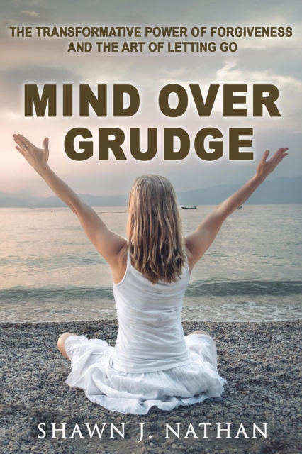 Mind Over Grudge: The Transformative Power Of Forgiveness And The Art Of Letting Go