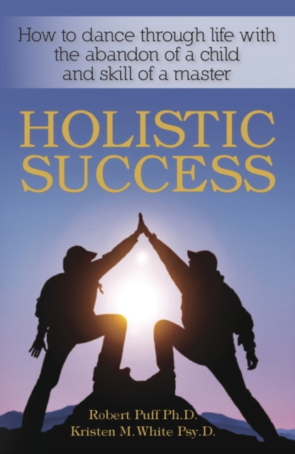 Holistic Success: How to Dance Through Life With the Abandon of a Child and the Skill of a Master