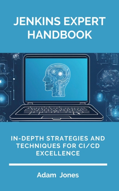Jenkins Expert Handbook: In-Depth Strategies and Techniques for CI/CD Excellence