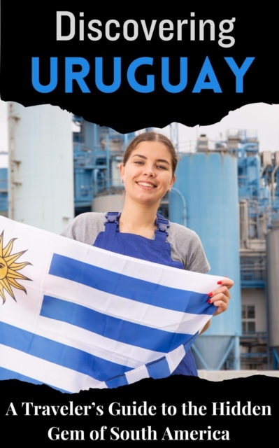 Discovering Uruguay : A Traveler's Guide to the Hidden Gem of South America