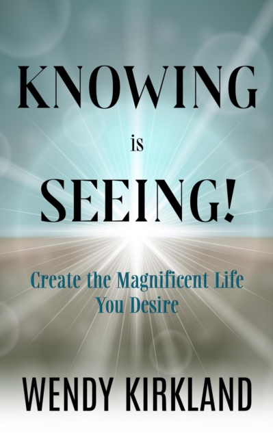 Knowing is Seeing!: Create the Magnificent Life You Desire
