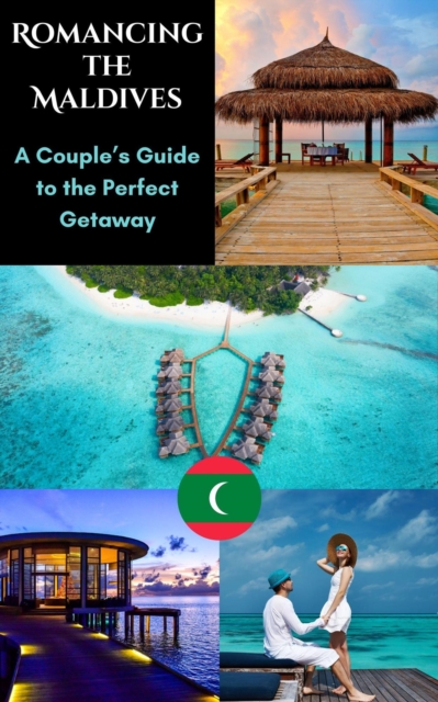 Romancing the Maldives : A Couple's Guide to the Perfect Getaway