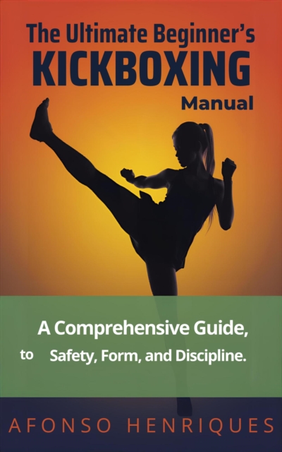 Ultimate Beginner's Kickboxing Manual: A Comprehensive Guide to Safety, Form, and Discipline