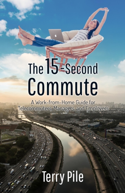 15-Second Commute: A Work-from-Home Guide for Telecommuters, Managers and Employers