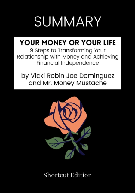 SUMMARY: Your Money Or Your Life: 9 Steps To Transforming Your Relationship With Money And Achieving Financial Independence By Vicki Robin Joe Dominguez And Mr. Money Mustache