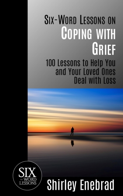 Six-Word Lessons on Coping with Grief - 100 Lessons to Help You and Your Loved Ones Deal with Loss