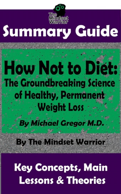 Summary Guide: How Not To Diet: The Groundbreaking Science of Healthy, Permanent Weight Loss: By Michael Greger M.D. | The Mindset Warrior Summary Guide