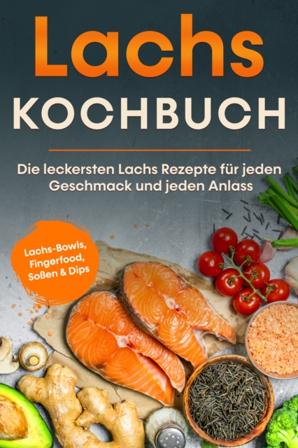 Lachs Kochbuch: Die leckersten Lachs Rezepte für jeden Geschmack und jeden Anlass - inkl. Lachs-Bowls, Fingerfood, Soßen & Dips