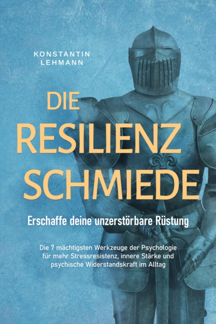 Die Resilienz Schmiede – Erschaffe deine unzerstörbare Rüstung: Die 7 mächtigsten Werkzeuge der Psychologie für mehr Stressresistenz, innere Stärke und psychische Widerstandskraft im Alltag
