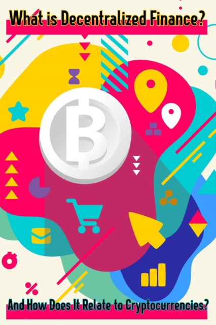 What is Decentralized Finance?: And How Does It Relate To Cryptocurrencies?