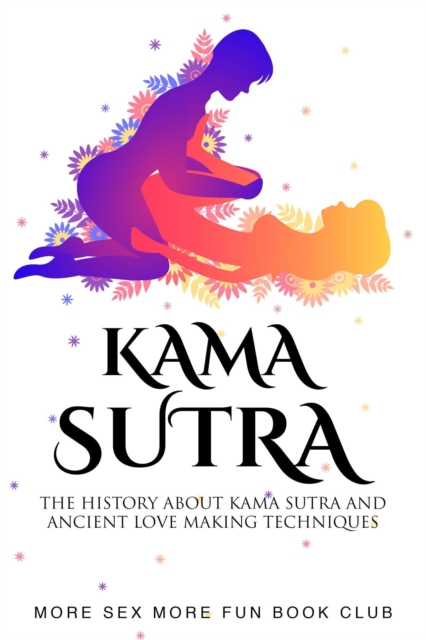 Kama Sutra: The History About Kama Sutra And Ancient Love Making Techniques