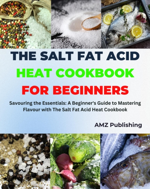 Salt Fat Acid Heat Cookbook for Beginners : Savouring the Essentials: A Beginner's Guide to Mastering Flavour with The Salt Fat Acid Heat Cookbook