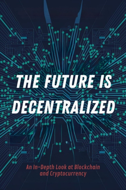 Future is Decentralized: An In-Depth Look at Blockchain and Cryptocurrency