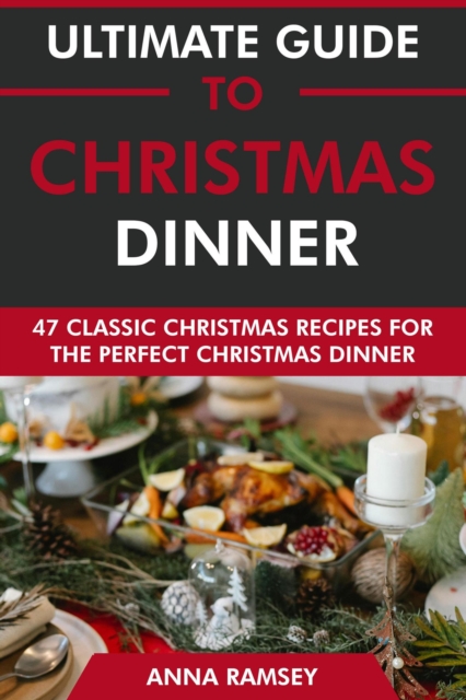 Ultimate Guide to Christmas Dinner: 47 Classic Christmas Recipes for the Perfect Christmas Dinner