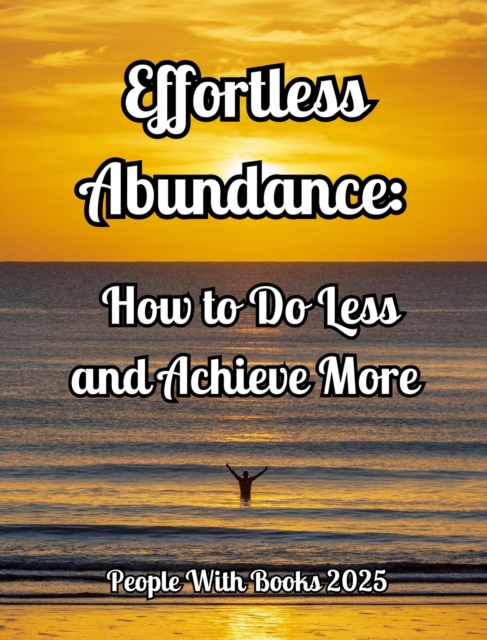 Effortless Abundance: How to Do Less and Achieve More