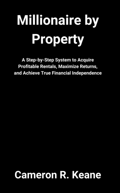 Millionaire by Property: A Step-by-Step System to Acquire Profitable Rentals, Maximize Returns, and Achieve True Financial Independence