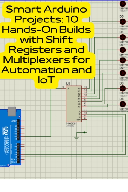 Smart Arduino Projects: 10 Hands-On Builds with Shift Registers and Multiplexers for Automation and IoT
