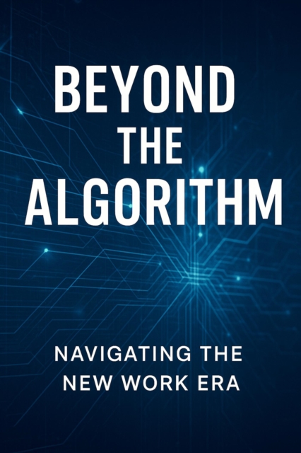Beyond the Algorithm: Navigating the New Work Era