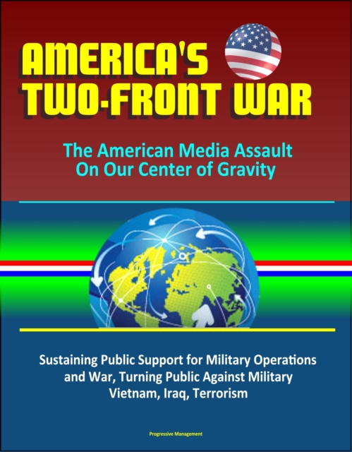 America's Two-Front War: The American Media Assault On Our Center of Gravity - Sustaining Public Support for Military Operations and War, Turning Public Against Military, Vietnam, Iraq, Terrorism