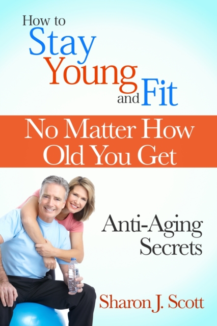 How to Stay Young and Fit No Matter How Old You Get: Anti-Aging Secrets