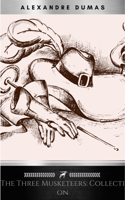 THE THREE MUSKETEERS - Complete Collection: The Three Musketeers, Twenty Years After, The Vicomte of Bragelonne, Ten Years Later, Louise da la Valliere & The Man in the Iron Mask: Adventure Classics