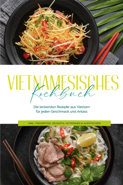 Vietnamesisches Kochbuch: Die leckersten Rezepte aus Vietnam für jeden Geschmack und Anlass - inkl. Fingerfood, Desserts, Getränken & Aufstrichen