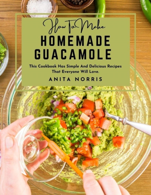 How to Make Homemade Guacamole: This Cookbook Has Simple and Delicious Recipes That Everyone Will Love