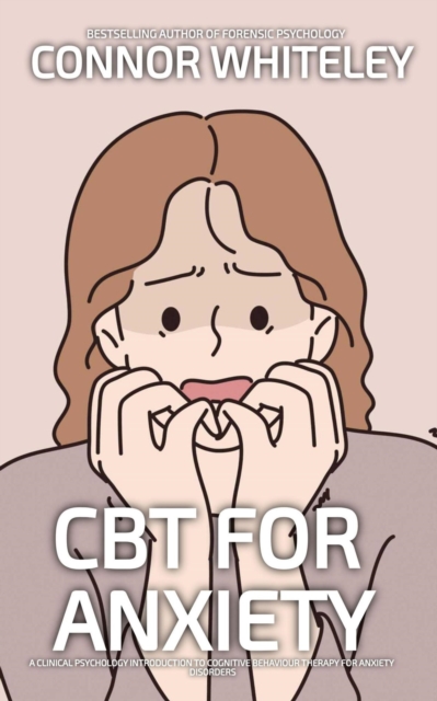 CBT For Anxiety: A Clinical Psychology Introduction To Cognitive Behavioural Therapy For Anxiety Disorders