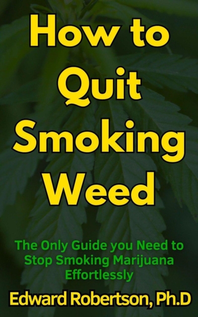 How to Quit Smoking Weed The Only Guide you Need to Stop Smoking Marijuana Effortlessly