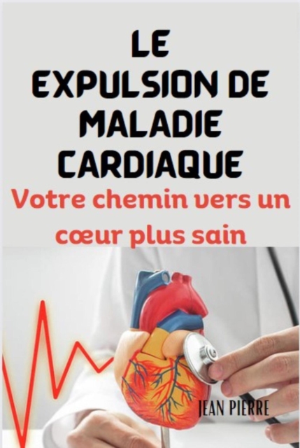 LE EXPULSION DE MALADIE CARDIAQUE: Votre chemin vers un c ur plus sain