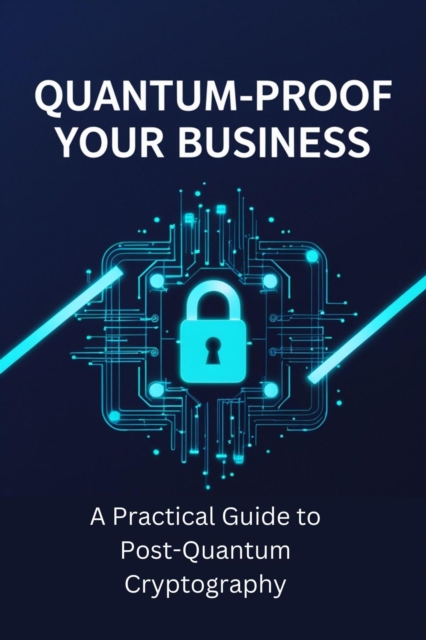 Quantum-Proof Your Business: A Practical Guide to Post-Quantum Cryptography