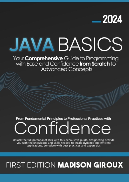 Java Basics : Your Comprehensive Guide to Programming with Ease and Confidence from Scratch to Advanced Concepts