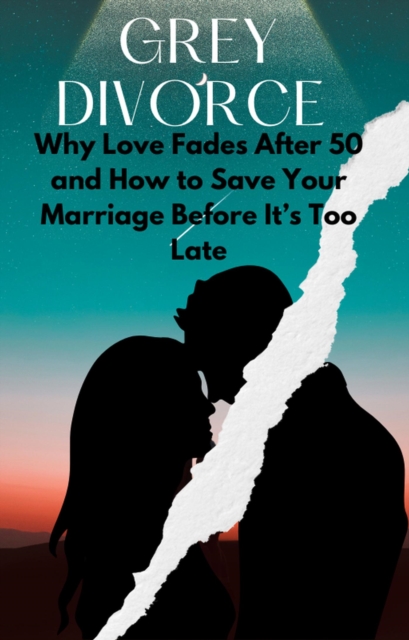 Grey Divorce Why Love Fades After 50 and How to Save Your Marriage Before It's Too Late