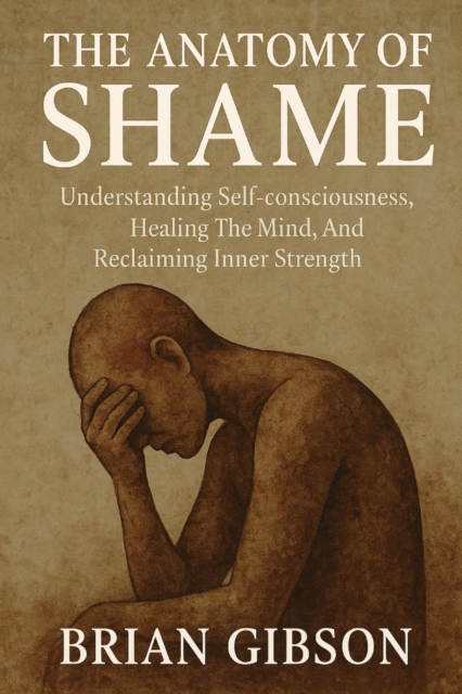 Anatomy of Shame Understanding Self-consciousness, Healing The Mind, And Reclaiming Inner Strenght