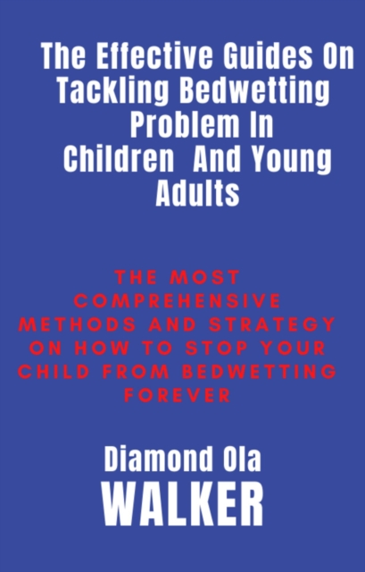 Effective Guides On Tackling Bedwetting  Problem In Children  And Young Adults: The Most Comprehensive Methods And Strategy On How To Stop Your Child From Bedwetting Forever
