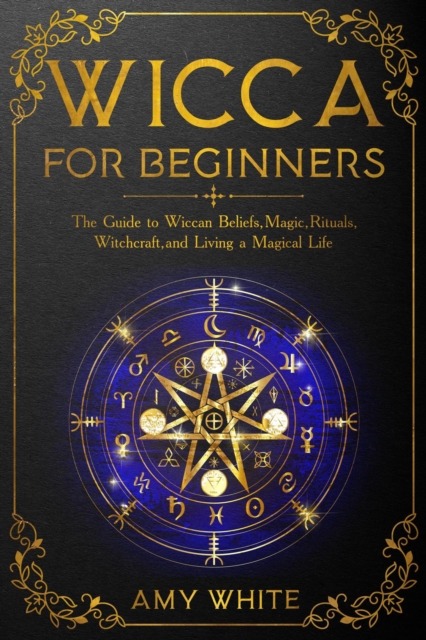 Wicca For Beginners: The Guide to Wiccan Beliefs, Magic, Rituals, Witchcraft, and Living a Magical Life
