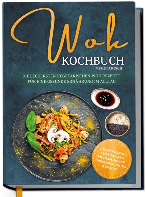 Wok Kochbuch vegetarisch: Die leckersten vegetarischen Wok Rezepte fur eine gesunde Ernahrung im Alltag - Rezeptvielfalt aus Thailand, Vietnam, Indien, Indonesien, China & Europa