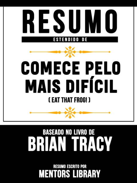 Resumo Estendido: Comece Pelo Mais Dificil (Eat That Frog!) - Baseado No Livro De Brian Tracy