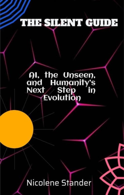 THE SILENT GUIDE AI, the Unseen, and Humanity's Next Step in Evolution